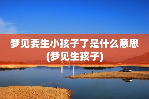 梦见要生小孩子了是什么意思(梦见生孩子) 第1张