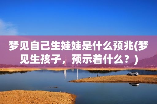 梦见自己生娃娃是什么预兆(梦见生孩子，预示着什么？) 第1张