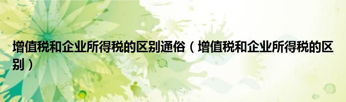 增值税和企业所得税的区别通俗（增值税和企业所得税的区别） 第1张