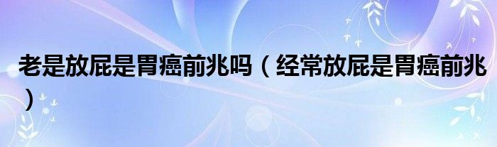 老是放屁是胃癌前兆吗（经常放屁是胃癌前兆） 第1张