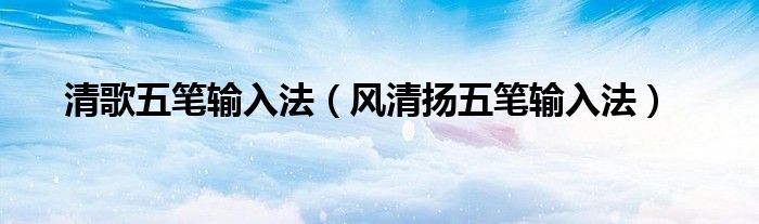 清歌五笔输入法（风清扬五笔输入法） 第1张