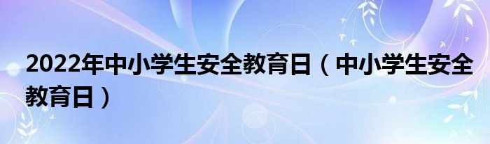 022年中小学生安全教育日（中小学生安全教育日）"